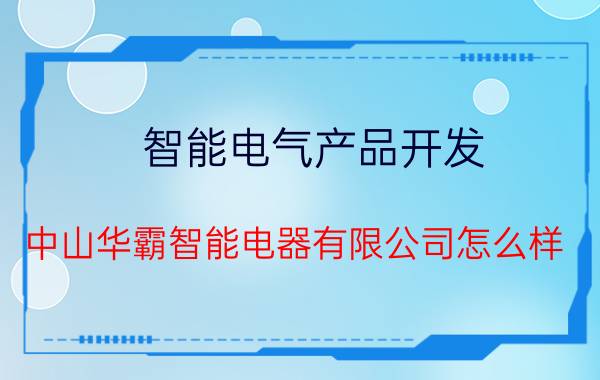 智能电气产品开发 中山华霸智能电器有限公司怎么样？